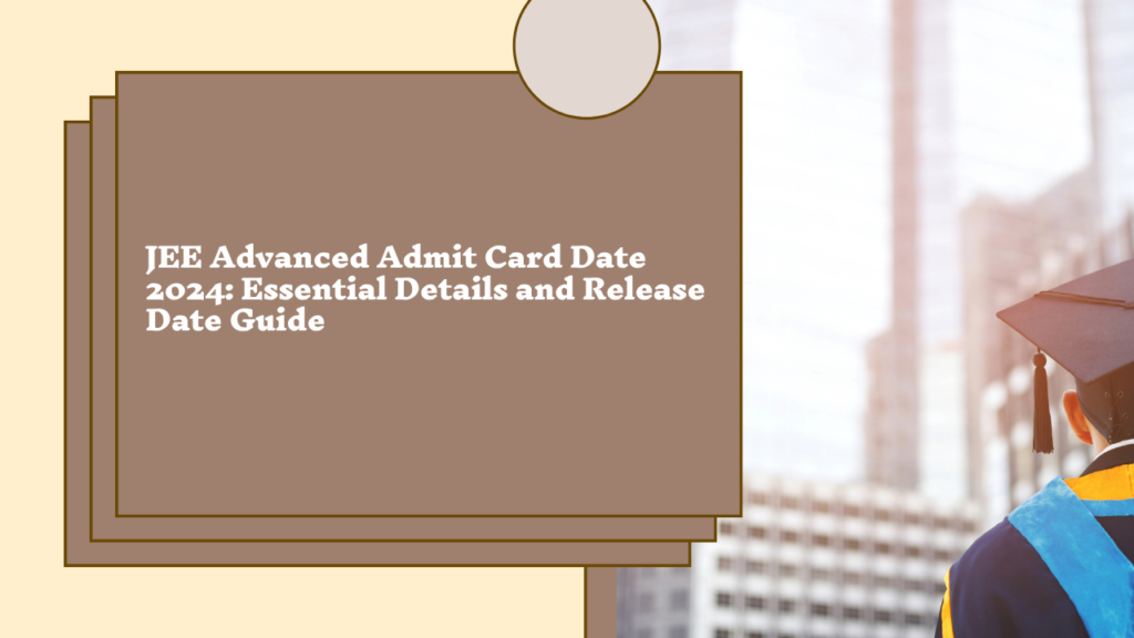 JEE Advanced Admit Card Date 2024: Essential Details and Release Date Guide